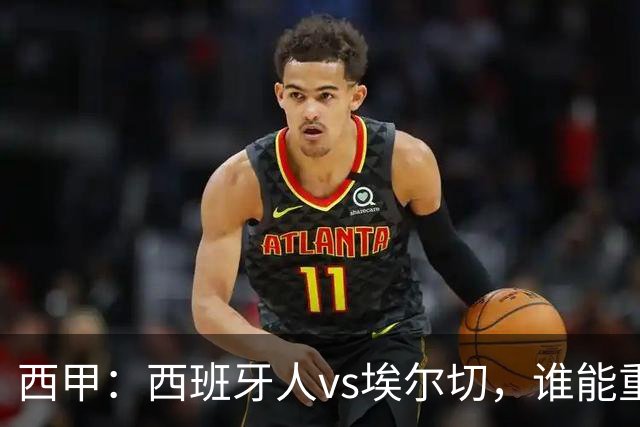 西甲：西班牙人vs埃尔切，谁能重返胜轨？